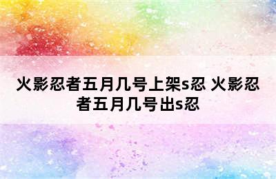 火影忍者五月几号上架s忍 火影忍者五月几号出s忍